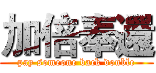 加倍奉還 (pay someone back double)