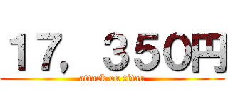 １７，３５０円 (attack on titan)