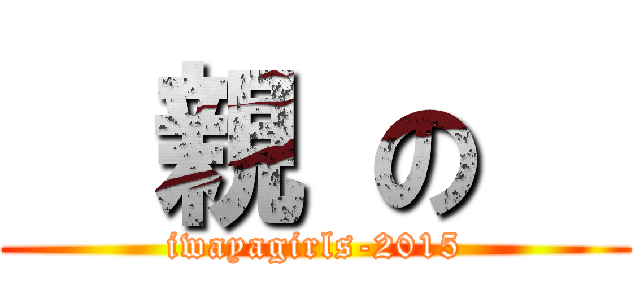   親 の   (iwayagirls-2015)
