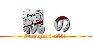   親 の   (iwayagirls-2015)