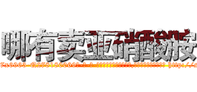 哪有卖亚硝酸胺 (哪有卖亚硝酸胺【电-186x2687x6963-Q278180069元-吉-药-业】我们做的是长期生意,靠的是老客户长期支持 http://sngk.net/8040uC
)
