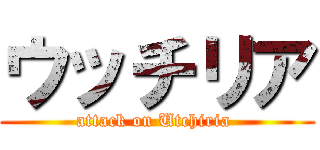 ウッチリア (attack on Utchiria )