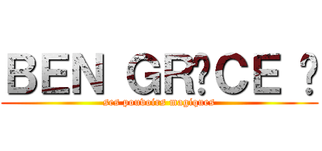 ＢＥＮ ＧＲÂＣＥ À (ses pouvoirs magiques)