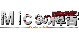 Ｍｉｃｓの障害 (attack on titan)