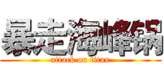 暴走海峰锅 (attack on titan)