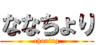 ななちょり (choring)