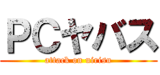 ＰＣヤバス (attack on uirisu)
