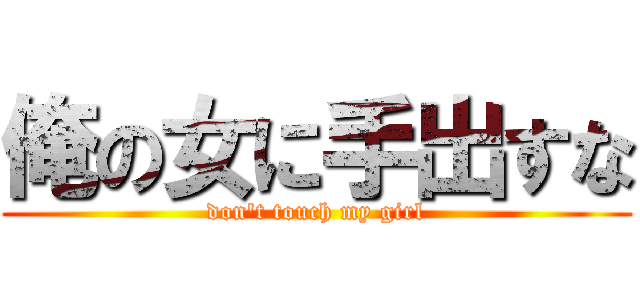俺の女に手出すな (don't touch my girl)