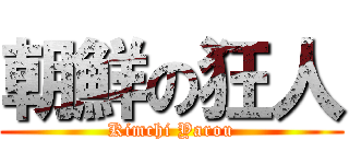 朝鮮の狂人 (Kimchi Yarou)