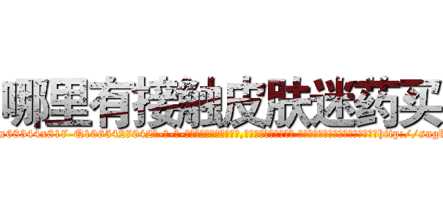 哪里有接触皮肤迷药买 (哪里有接触皮肤迷药买【电-话151x68344x817-Q1065427042元-吉-药-业】我们做的是长期生意,靠的是老客户长期支持 哪里有接触皮肤迷药买在发表了一篇http://sngk.net/JHTTHp

参考消息网我们做的是长期生意,靠的是老客户长期支持也许我们早该意识到，就连鲍勃·霍斯金斯（金球奖戏剧类电影男主角 
)