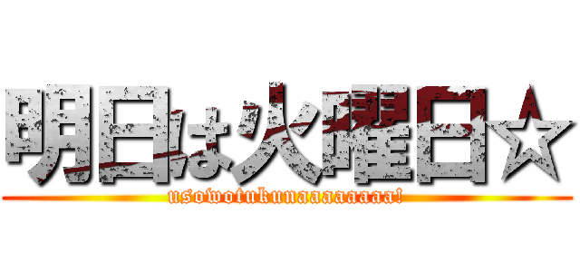明日は火曜日☆ (usowotukunaaaaaaaa!)