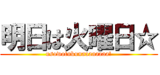 明日は火曜日☆ (usowotukunaaaaaaaa!)