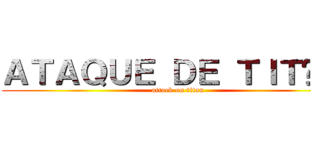 ＡＴＡＱＵＥ ＤＥ ＴＩＴÃＳ  (attack on titan)