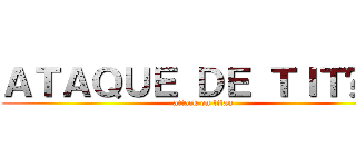 ＡＴＡＱＵＥ ＤＥ ＴＩＴÃＳ  (attack on titan)