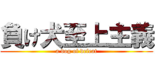 負け犬至上主義 (a dog of defeat)