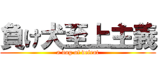 負け犬至上主義 (a dog of defeat)