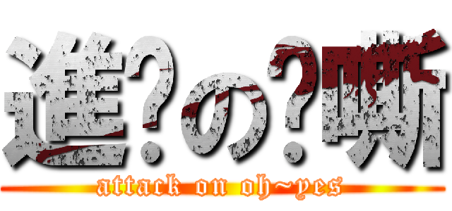 進擊の啊嘶 (attack on oh~yes)