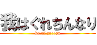 我はぐれちんなり (kadai yareyo)