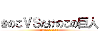 きのこＶＳたけのこの巨人 (attack on titan)