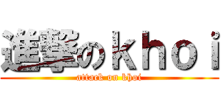 進撃のｋｈｏｉ (attack on khoi)