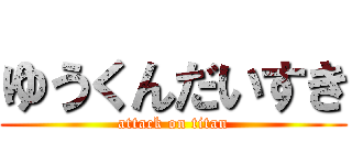 ゆうくんだいすき (attack on titan)