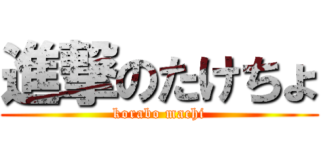 進撃のたけちょ (korabo machi)