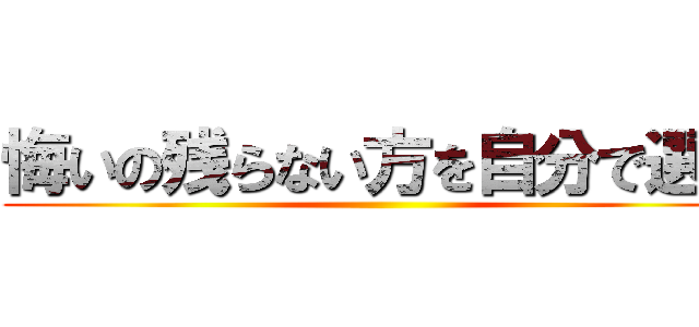 悔いの残らない方を自分で選べ ()