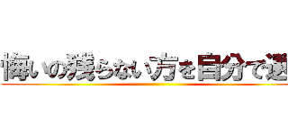 悔いの残らない方を自分で選べ ()