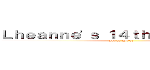 Ｌｈｅａｎｎｅ'ｓ １４ｔｈ Ｂｉｒｔｈｄａｙ (you're invited)