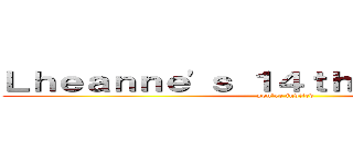 Ｌｈｅａｎｎｅ'ｓ １４ｔｈ Ｂｉｒｔｈｄａｙ (you're invited)
