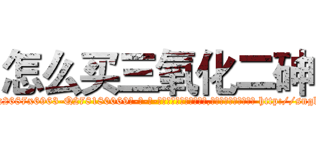 怎么买三氧化二砷 (怎么买三氧化二砷【电-186x2687x6963-Q278180069元-吉-药-业】我们做的是长期生意,靠的是老客户长期支持 http://sngk.net/Nfft1P
)