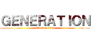 ＧＥＮＥＲＡＴＩＯＮ (attack on titan)