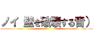 ノイ（壁を破壊する音） ()