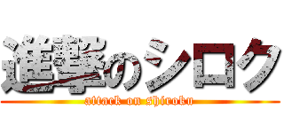 進撃のシロク (attack on shiroku)