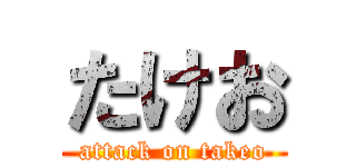 たけお (attack on takeo)
