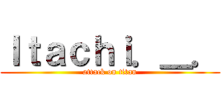Ｉｔａｃｈｉ．＿． (attack on titan)