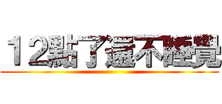 １２點了還不睡覺 ()