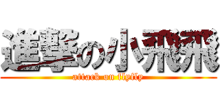 進撃の小飛飛 (attack on flyfly)