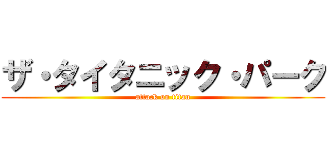 ザ・タイタニック・パーク (attack on titan)