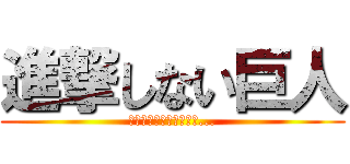 進撃しない巨人 (進撃しようよそこはさぁ...)