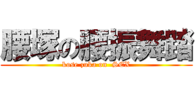 腰塚の腰振舞踏 (kose zuka on  SEX)