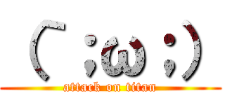 （｀；ω；） (attack on titan)