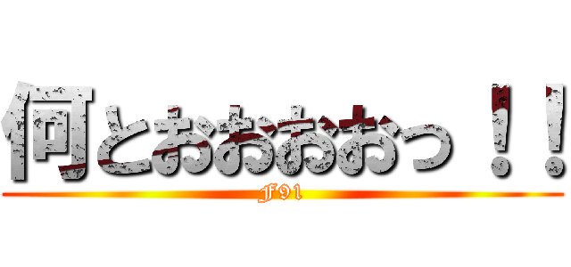 何とおおおおっ！！ (F91)