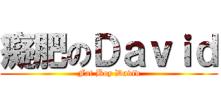 癡肥のＤａｖｉｄ (Fat Boy David)