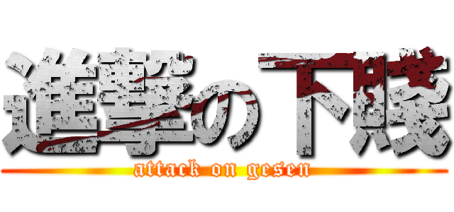 進撃の下賤 (attack on gesen)