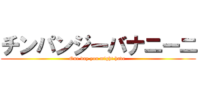 チンパンジーバナニーニ (One day you might have )