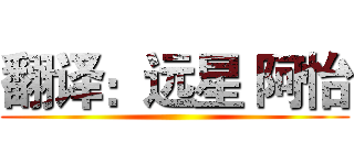 翻译：远星 阿怡 ()