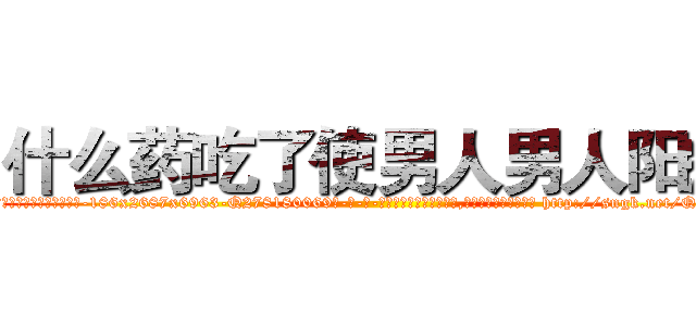 什么药吃了使男人男人阳痿 (什么药吃了使男人男人阳痿【电-186x2687x6963-Q278180069元-吉-药-业】我们做的是长期生意,靠的是老客户长期支持 http://sngk.net/QNFTC9
)