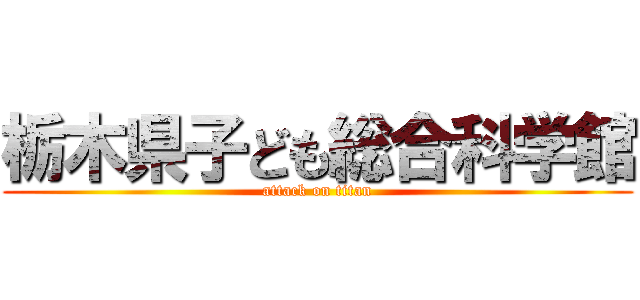 栃木県子ども総合科学館 (attack on titan)