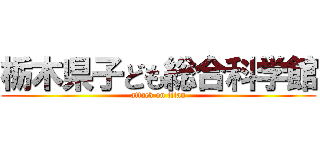 栃木県子ども総合科学館 (attack on titan)